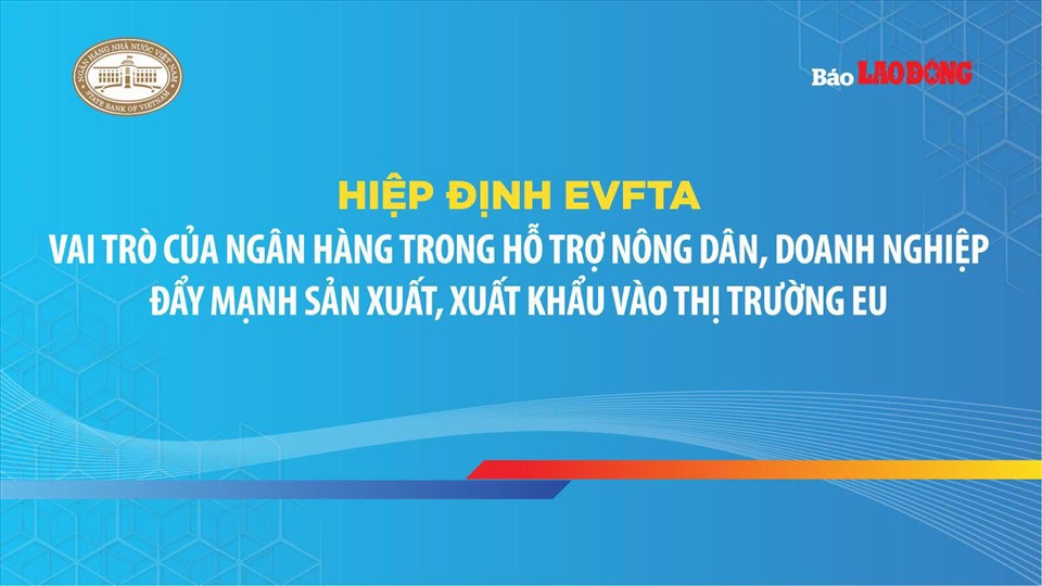 Báo Lao Động phối hợp với Ngân hàng Nhà nước Việt Nam tổ chức chương trình hội thảo “Hiệp định EVFTA - Vai trò của ngân hàng trong hỗ trợ nông dân, doanh nghiệp đẩy mạnh sản xuất, xuất khẩu vào thị trường EU”.
