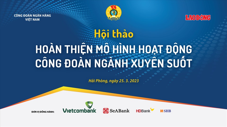 Báo Lao Động phối hợp cùng Công đoàn Ngân hàng Việt Nam tổ chức Hội thảo “Hoàn thiện mô hình công đoàn ngành xuyên suốt“.