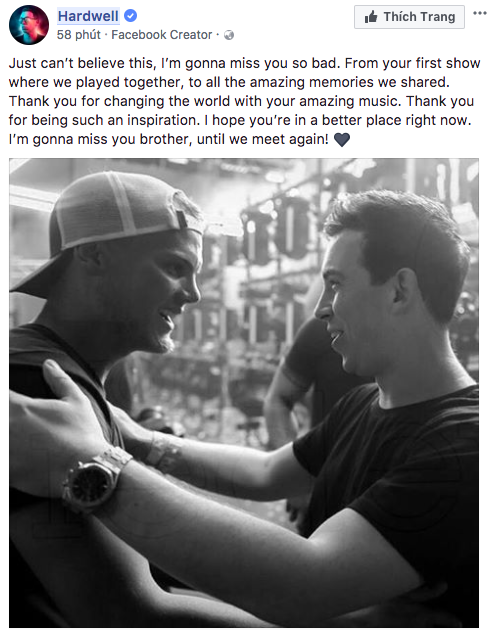 Hardwell chia sẻ trên facebook: “Không thể tin được, mình sẽ nhớ cậu thật nhiều. Từ những show đầu tiên mà chúng ta diễn cùng nhau, cho đến những kỉ niệm mà chúng ta đẫ chia sẻ. Cảm ơn cậu vì đã thay đổi thế giới bằng âm nhạc tuyệt vời. Mong cậu đang ở một nơi tốt hơn nhé. Tớ sẽ rất nhớ cậu, người anh em cho đến khi chúng ta gặp lại nhau“.