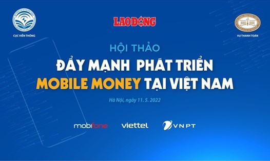 Hội thảo “Đẩy mạnh phát triển Mobile Money tại Việt Nam” do Báo Lao Động phối hợp với Vụ Thanh toán (Ngân hàng Nhà nước) và Cục Viễn thông của Bộ Thông tin và Truyền thông tổ chức sẽ diễn ra vào ngày 11.5.2022.