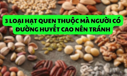 3 loại hạt quen thuộc mà người có đường huyết cao nên tránh