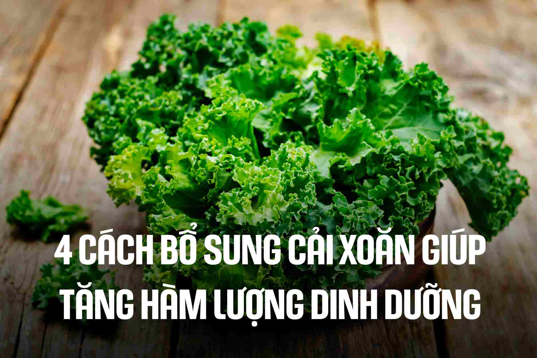 4 cách bổ sung cải xoăn giúp tăng hàm lượng dinh dưỡng