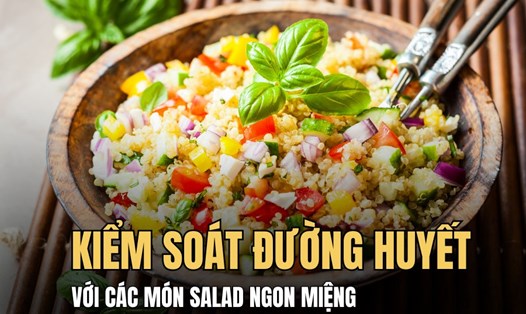 Kiểm soát đường huyết hiệu quả nhờ 3 món salad tươi ngon. Đồ họa: Hoài Lan