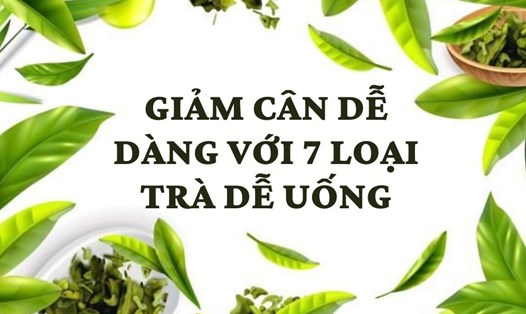Giảm cân hiệu quả với 7 loại trà dễ uống. Đồ họa: Kim Thủy