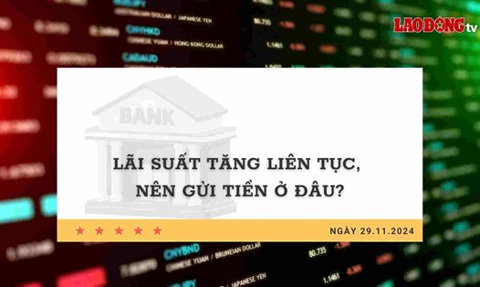 Lãi suất 29.11: Lãi suất tăng liên tục, nên gửi tiền ở đâu?