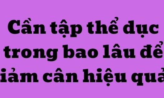 Cần tập thể dục trong bao lâu để giảm cân hiệu quả. Đồ họa: Kim Thủy