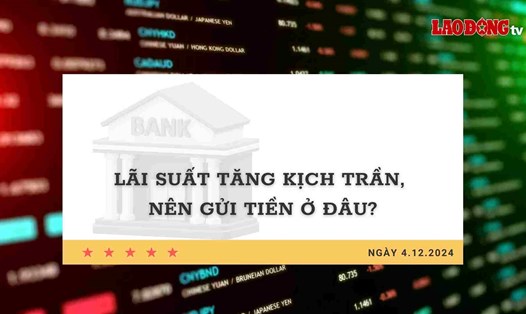 Lãi suất 4.12: Lãi suất tăng kịch trần, nên gửi tiền ở đâu?