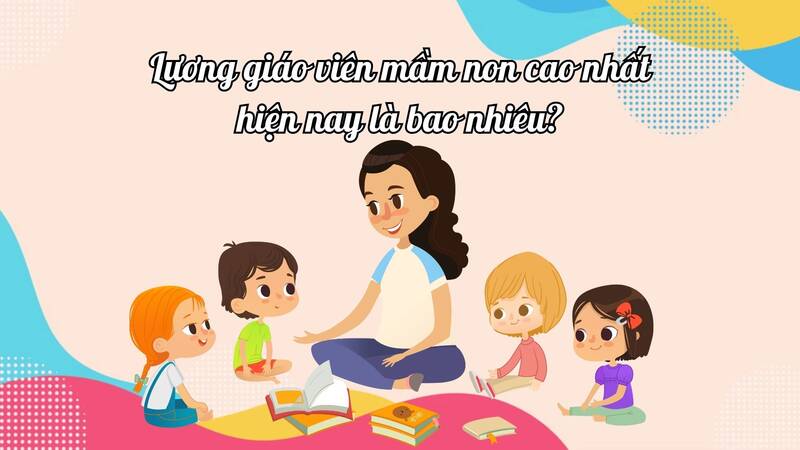 Lương giáo viên mầm non cao nhất hiện nay là bao nhiêu?
