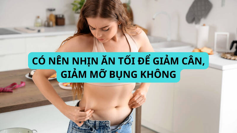 Có nên nhịn ăn tối để giảm cân, giảm mỡ bụng không