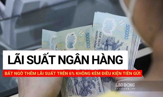 Bất ngờ thêm lãi suất trên 6% không kèm điều kiện tiền gửi. Thiết kế ảnh: Huyền Mai.