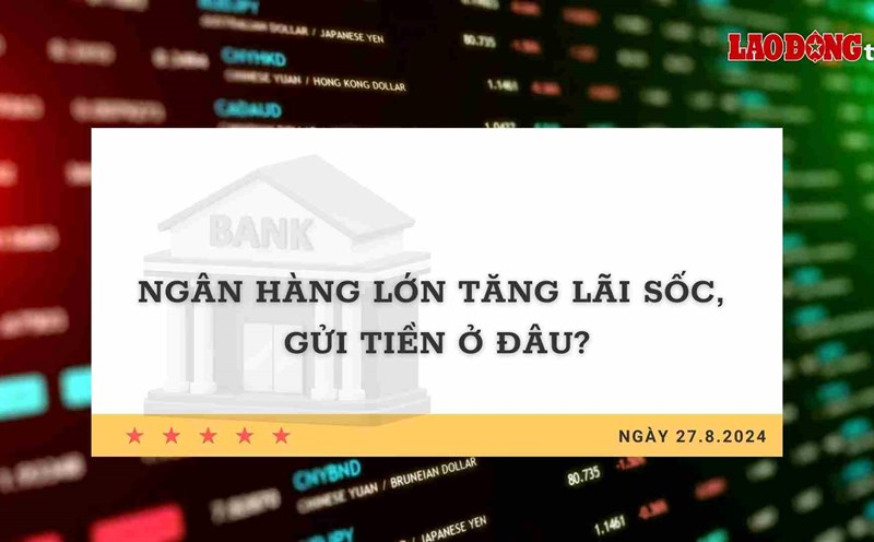 Lãi suất 27.8: Ngân hàng lớn tăng lãi sốc, gửi tiền ở đâu?
