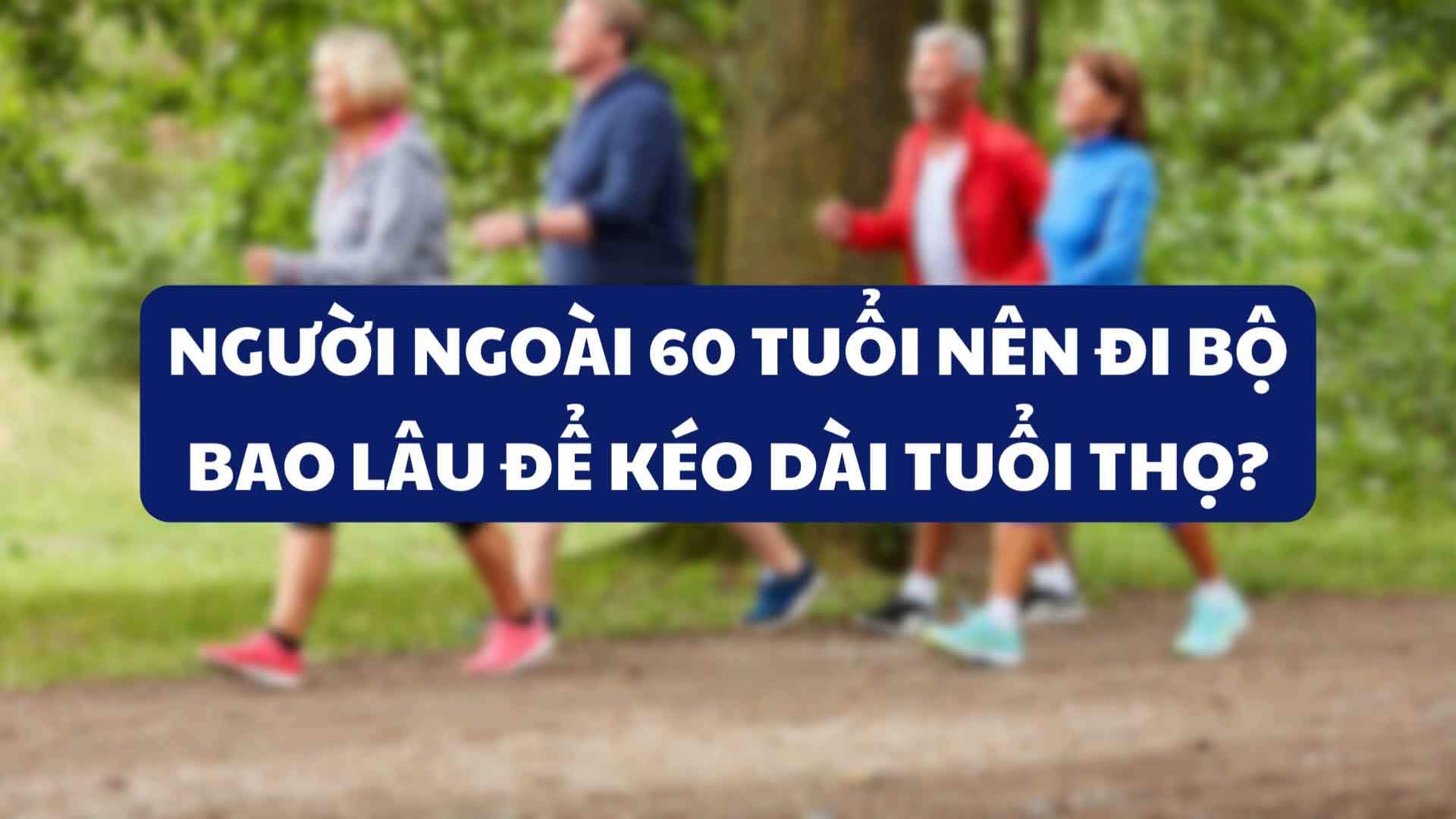 Người ngoài 60 tuổi nên đi bộ bao lâu để kéo dài tuổi thọ?