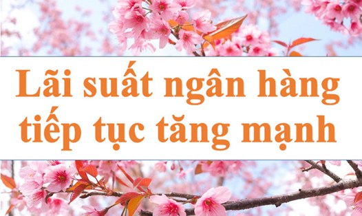 Lãi suất ngân hàng tiếp tục tăng mạnh. Ảnh minh họa: Hà Vy