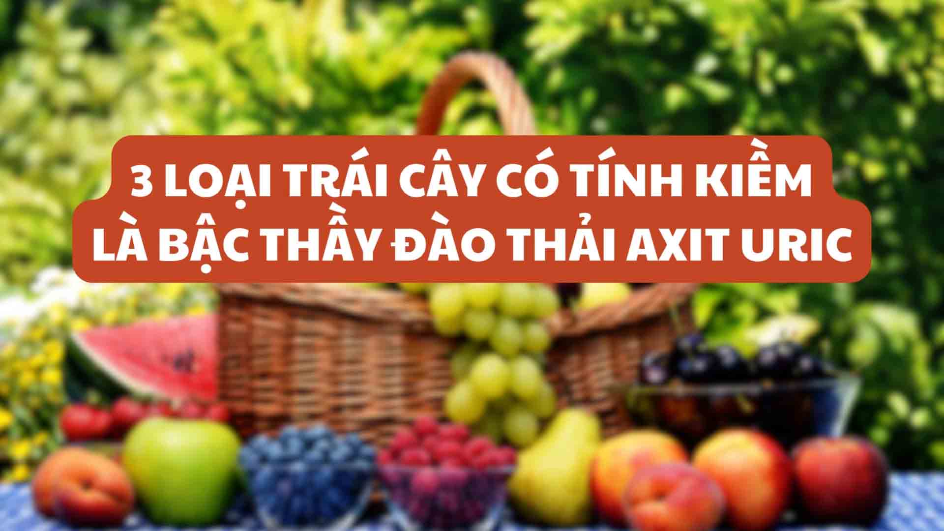3 loại trái cây có tính kiềm là bậc thầy đào thải axit uric