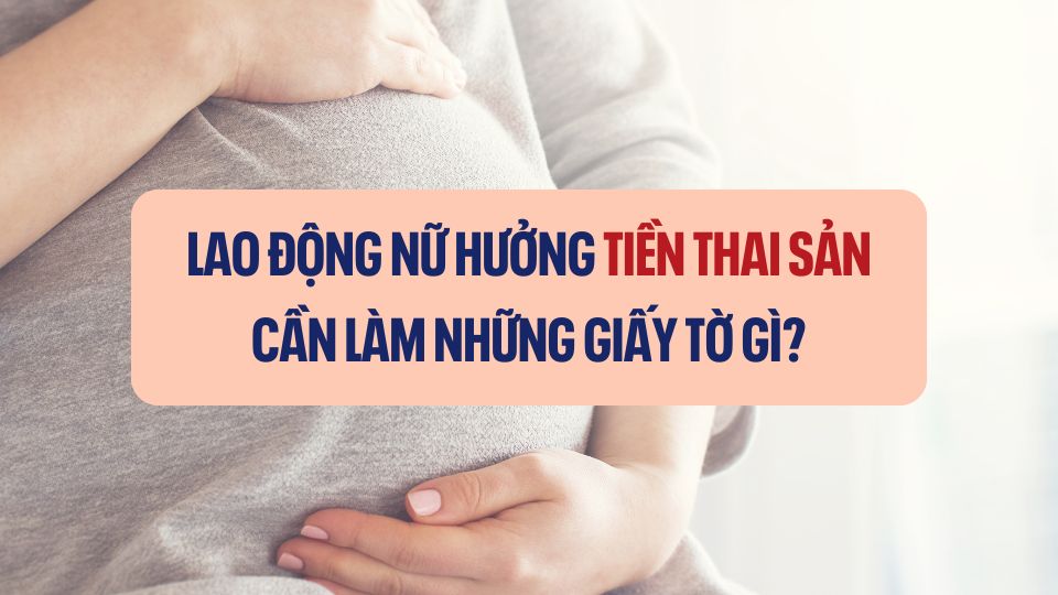 Lao động nữ hưởng tiền thai sản cần làm những giấy tờ gì?