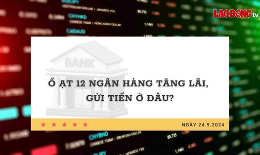 Lãi suất 24.9: Ồ ạt 12 ngân hàng tăng lãi, gửi tiền ở đâu?