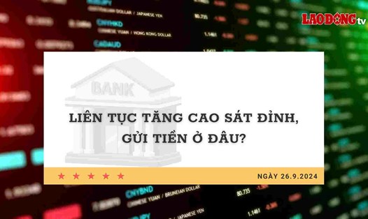 Lãi suất 26.9: Liên tục tăng cao sát đỉnh, gửi tiền ở đâu?