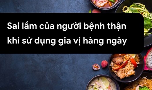 Sai lầm của người bệnh thận khi sử dụng gia vị hàng ngày. Ảnh ghép: HƯƠNG SƠN