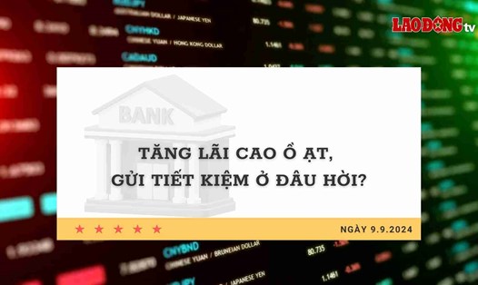 Lãi suất 9.9: Tăng lãi cao ồ ạt, gửi tiết kiệm ở đâu hời?