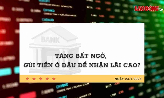 Lãi suất 23.1: Tăng bất ngờ, gửi tiền ở đâu để nhận lãi cao?