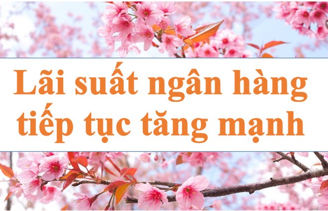 Lãi suất ngân hàng hôm nay 10.1: Tiếp tục tăng mạnh