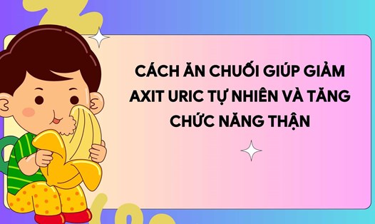 Chuối ít purin, giàu kali nên giảm axit uric và bảo vệ thận hiệu quả. Ảnh đồ hoạ: Hương Sơn
