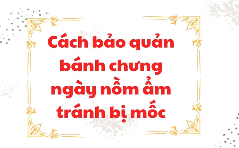 How to preserve Tet Chung cake to avoid mold