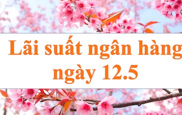 Lãi suất ngân hàng hôm nay 12.5: 08 ngân hàng vượt mốc 6%