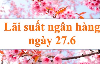 Lãi suất ngân hàng hôm nay 27.6: Bốn ngân hàng vượt 7%