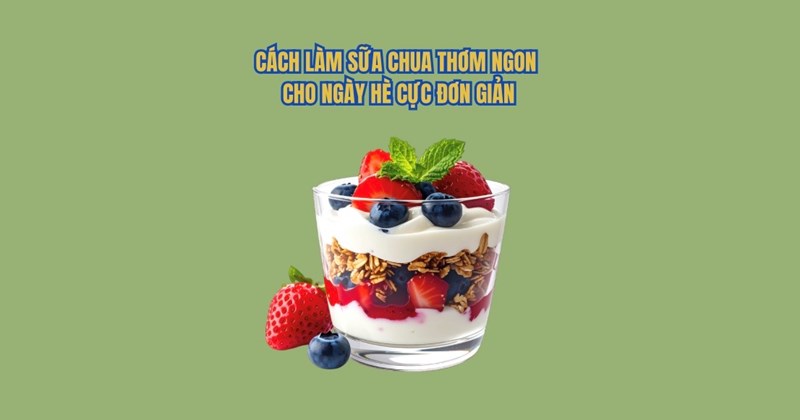 Cách làm sữa chua ngon, đơn giản cho ngày hè