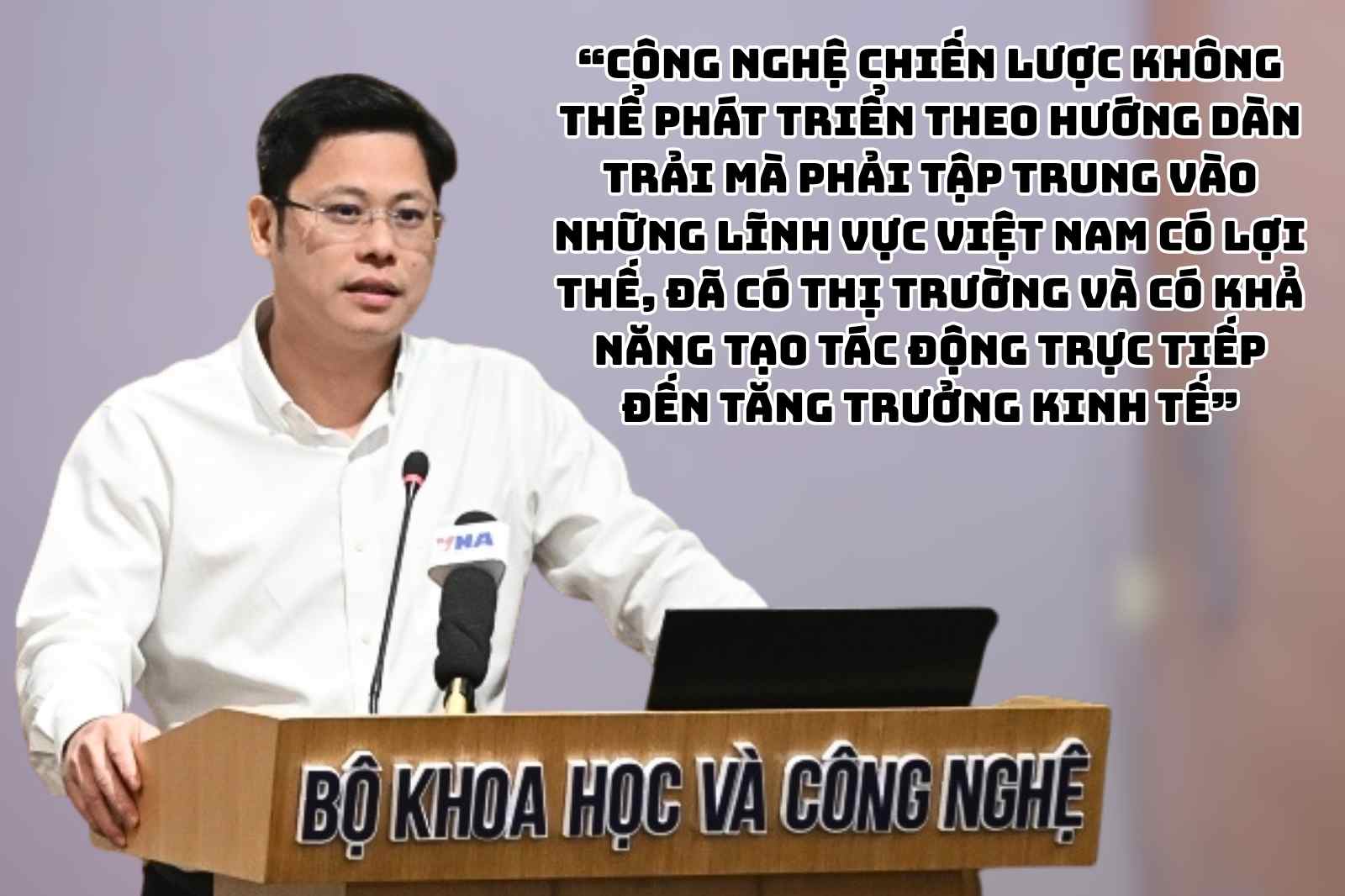 Theo “Công nghệ chiến lược không thể phát triển theo hướng dàn trải mà phải tập trung vào những lĩnh vực Việt Nam có lợi thế, đã có thị trường và có khả năng tạo tác động trực tiếp đến tăng trưởng kinh tế”.