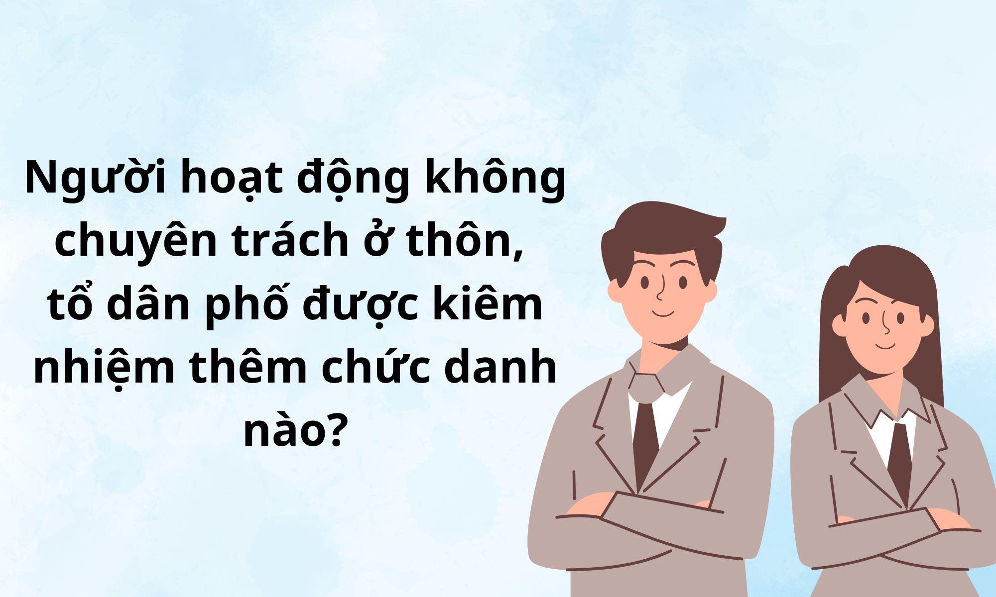 Người hoạt động không chuyên trách ở thôn, tổ dân phố được kiêm nhiệm thêm chức danh nào? Đồ họa: Vy Vy