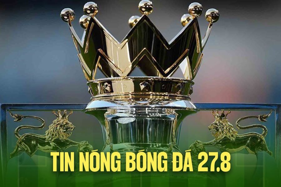 Football hot news 27. 8: Opportunity to witness the English Premier League Cup with your own eyes right in Vietnam